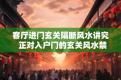 客厅进门玄关隔断风水讲究  正对入户门的玄关风水禁忌