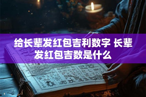 给长辈发红包吉利数字 长辈发红包吉数是什么 给长辈发红包吉利数字 长辈发红包吉数是什么