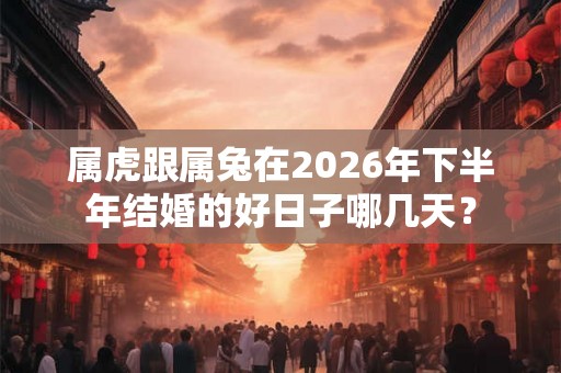属虎跟属兔在2026年下半年结婚的好日子哪几天？