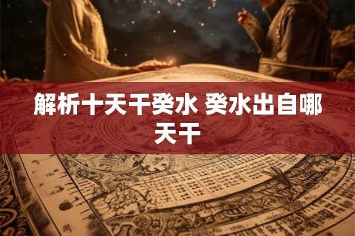 解析十天干癸水 癸水出自哪天干