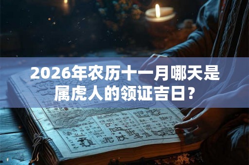 2026年农历十一月哪天是属虎人的领证吉日？
