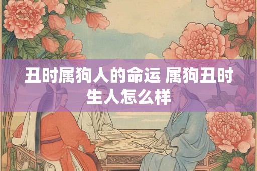 丑时属狗人的命运 属狗丑时生人怎么样
