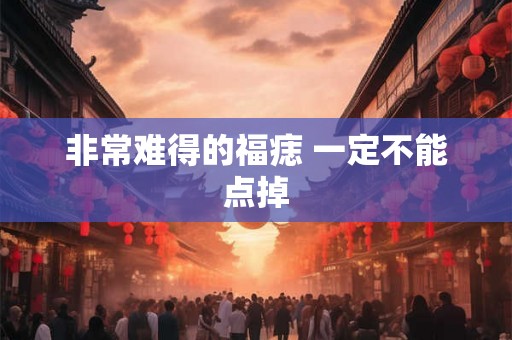 非常难得的福痣 一定不能点掉