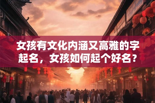 女孩有文化内涵又高雅的字起名，女孩如何起个好名？