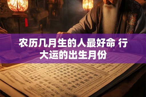 农历几月生的人最好命 行大运的出生月份