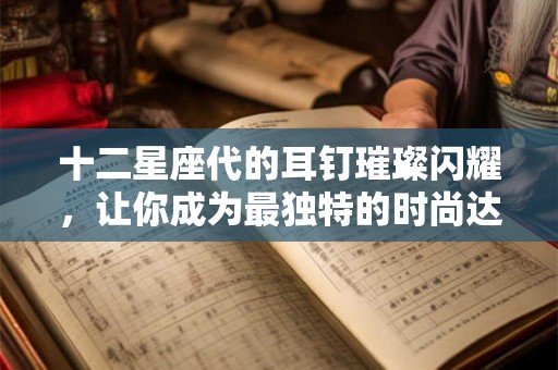十二星座代的耳钉璀璨闪耀,让你成为最独特的时尚达人 十二星座代的耳钉璀璨闪耀,让你成为最独特的时尚达人