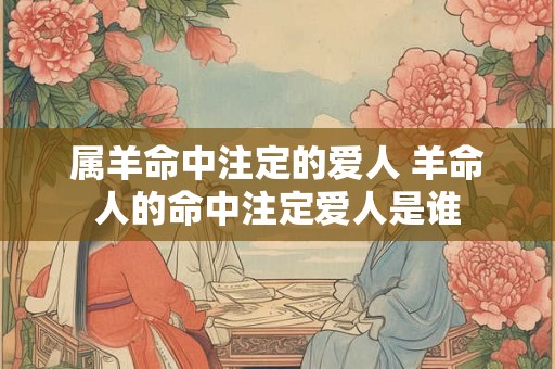 属羊命中注定的爱人 羊命人的命中注定爱人是谁