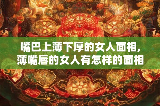 嘴巴上薄下厚的女人面相,薄嘴唇的女人有怎样的面相？