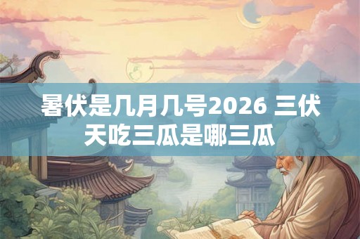 暑伏是几月几号2026 三伏天吃三瓜是哪三瓜 暑伏是几月几号2026 三伏天吃三瓜是哪三瓜