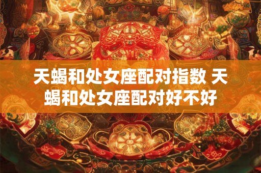 天蝎和处女座配对指数 天蝎和处女座配对好不好