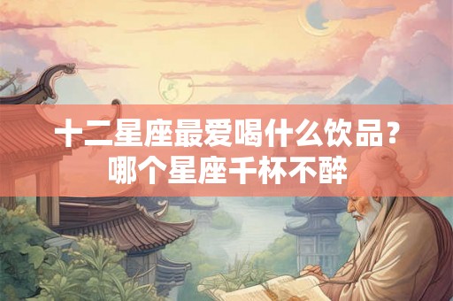十二星座最爱喝什么饮品？哪个星座千杯不醉