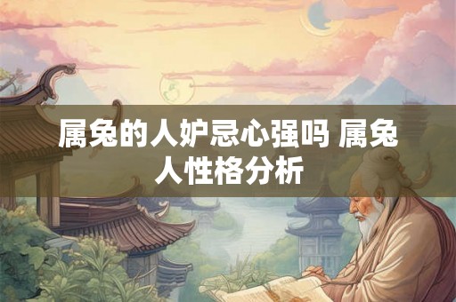 属兔的人妒忌心强吗 属兔人性格分析