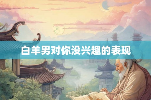 白羊男对你没兴趣的表现