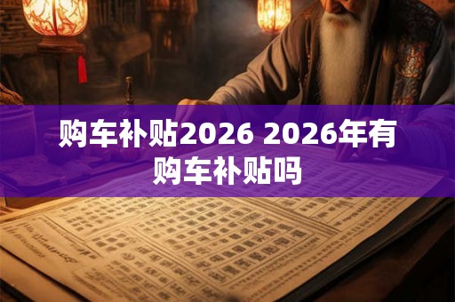 购车补贴2026 2026年有购车补贴吗