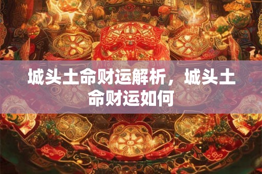 城头土命财运解析，城头土命财运如何
