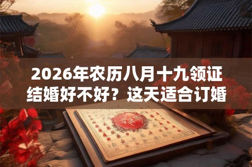 2026年农历八月十九领证结婚好不好？这天适合订婚吗？