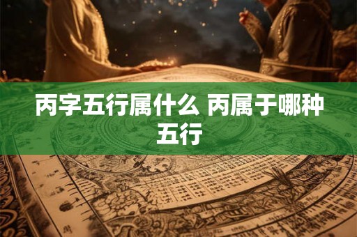 丙字五行属什么 丙属于哪种五行