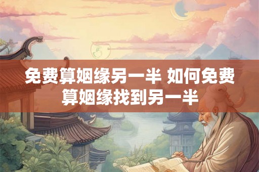 免费算姻缘另一半 如何免费算姻缘找到另一半 免费算姻缘另一半 如何免费算姻缘找到另一半