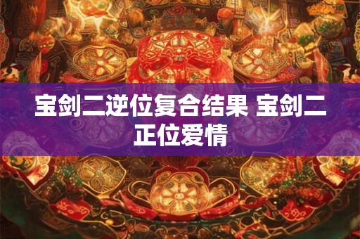 宝剑二逆位复合结果 宝剑二正位爱情