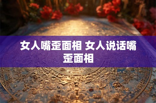 女人嘴歪面相 女人说话嘴歪面相