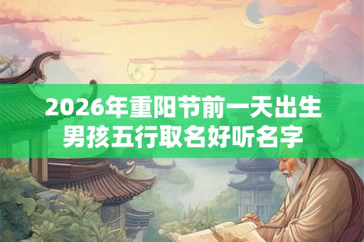 2026年重阳节前一天出生男孩五行取名好听名字 2026年重阳节前一天出生男孩五行取名好听名字