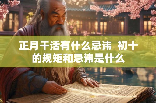 正月干活有什么忌讳  初十的规矩和忌讳是什么