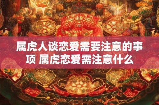 属虎人谈恋爱需要注意的事项 属虎恋爱需注意什么 属虎人谈恋爱需要注意的事项 属虎恋爱需注意什么