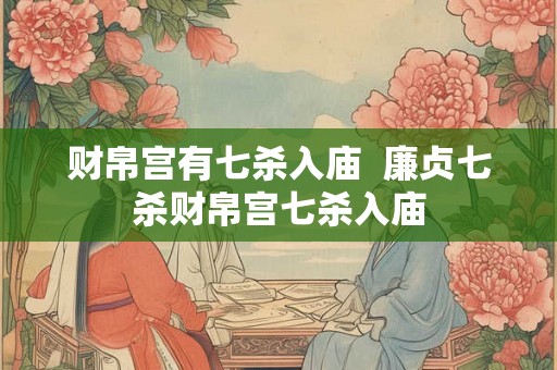 财帛宫有七杀入庙  廉贞七杀财帛宫七杀入庙