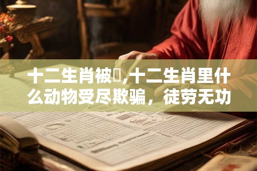 十二生肖被騙,十二生肖里什么动物受尽欺骗，徒劳无功
