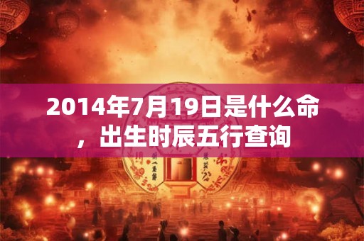 2014年7月19日是什么命，出生时辰五行查询