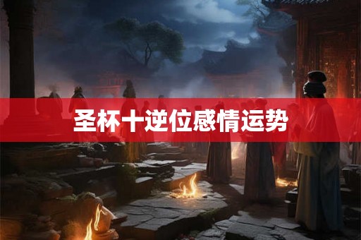 圣杯十逆位感情运势 圣杯十逆位感情运势