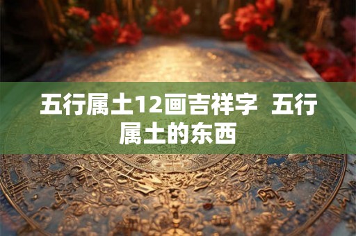 五行属土12画吉祥字  五行属土的东西