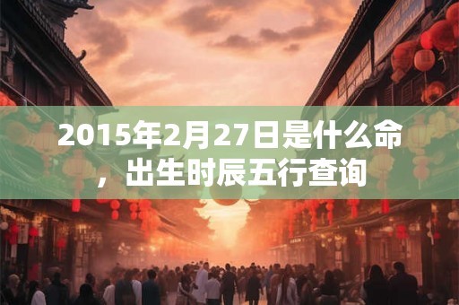 2015年2月27日是什么命，出生时辰五行查询