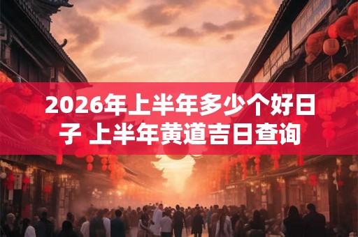 2026年上半年多少个好日子 上半年黄道吉日查询