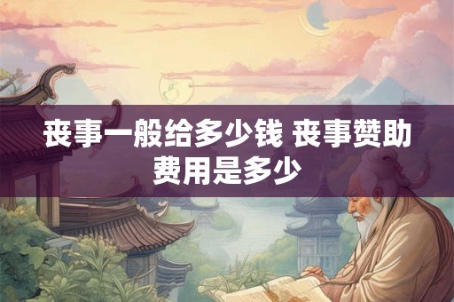 丧事一般给多少钱 丧事赞助费用是多少