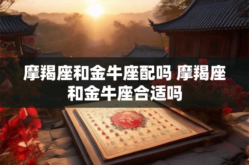 摩羯座和金牛座配吗 摩羯座和金牛座合适吗 摩羯座和金牛座配吗 摩羯座和金牛座合适吗