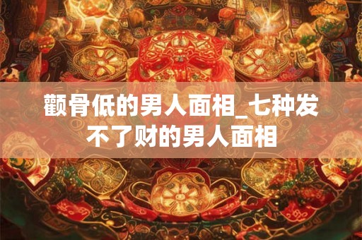 颧骨低的男人面相_七种发不了财的男人面相