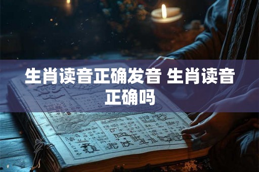 生肖读音正确发音 生肖读音正确吗