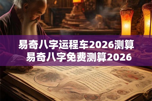 易奇八字运程车2026测算  易奇八字免费测算2026