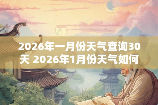 2026年一月份天气查询30天 2026年1月份天气如何