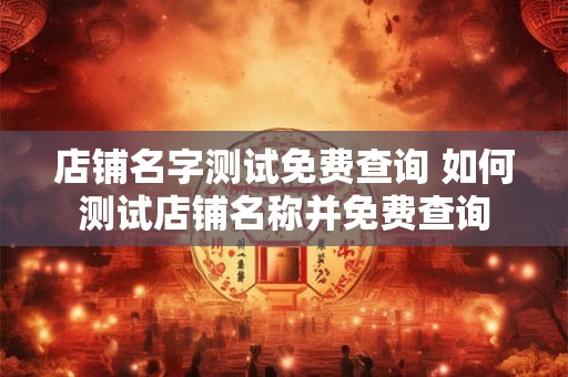 店铺名字测试免费查询 如何测试店铺名称并免费查询