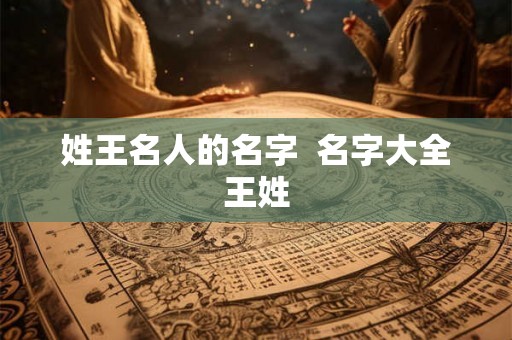 姓王名人的名字 名字大全王姓 姓王名人的名字 名字大全王姓