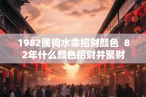 1982属狗水命招财颜色  82年什么颜色招财并聚财