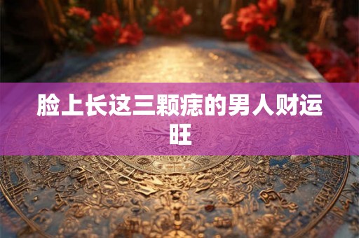 脸上长这三颗痣的男人财运旺 脸上长这三颗痣的男人财运旺