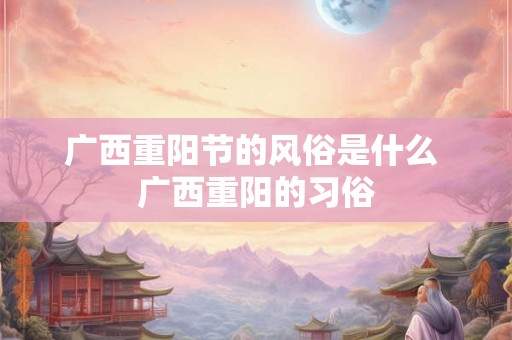 广西重阳节的风俗是什么 广西重阳的习俗
