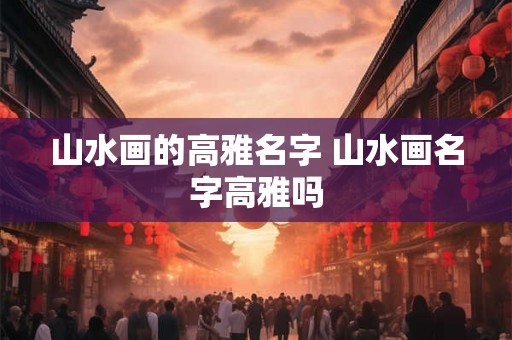 山水画的高雅名字 山水画名字高雅吗