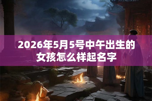 2026年5月5号中午出生的女孩怎么样起名字