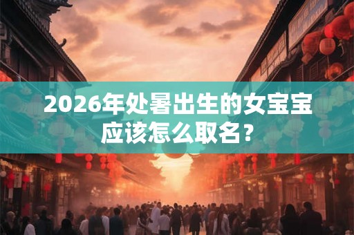2026年处暑出生的女宝宝应该怎么取名？