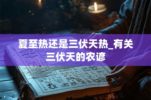 夏至热还是三伏天热_有关三伏天的农谚 夏至热还是三伏天热_有关三伏天的农谚