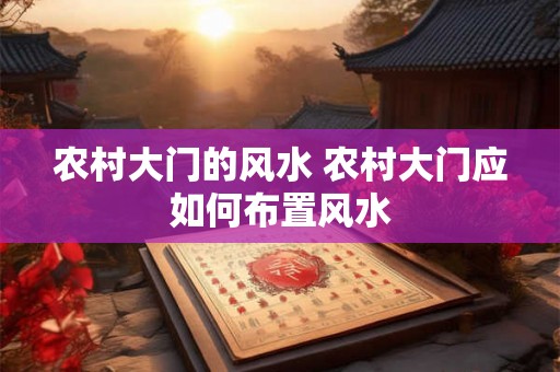 农村大门的风水 农村大门应如何布置风水
